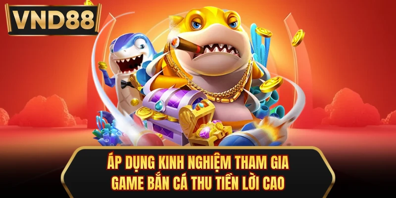 Áp dụng kinh nghiệm tham gia game bắn cá thu tiền lời cao