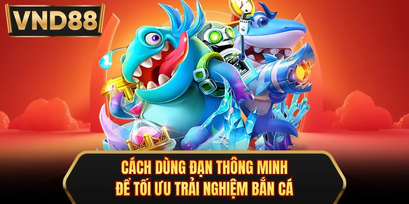 Cách dùng đạn thông minh để tối ưu trải nghiệm bắn cá