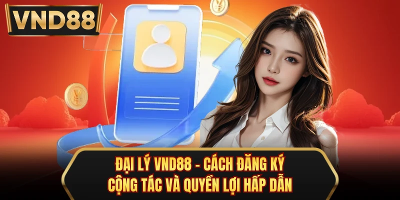 Đại Lý VND88 - Cách Đăng Ký Cộng Tác Và Quyền Lợi Hấp Dẫn