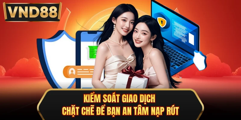 Kiểm soát giao dịch chặt chẽ để bạn an tâm nạp rút
